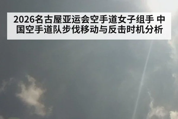 2026名古屋亚运会空手道女子组手 中国空手道队步伐移动与反击时机分析